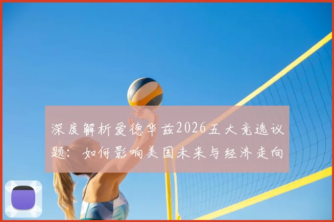 深度解析爱德华兹2026五大竞选议题:如何影响美国未来与经济走向