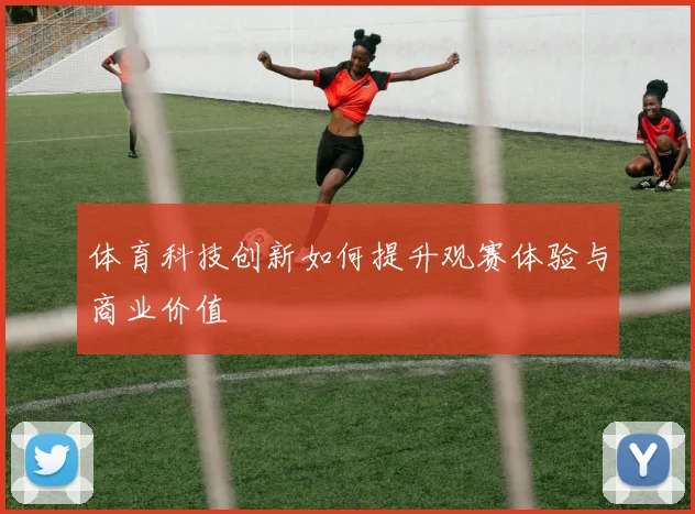 体育科技创新如何提升观赛体验与商业价值
