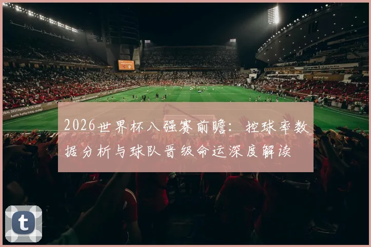 2026世界杯八强赛前瞻:控球率数据分析与球队晋级命运深度解读