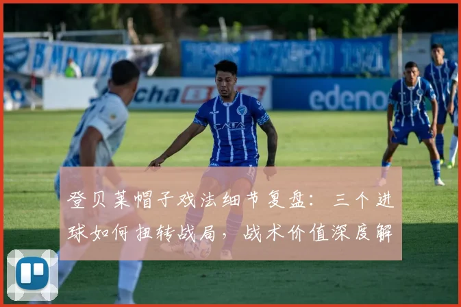 登贝莱帽子戏法细节复盘:三个进球如何扭转战局,战术价值深度解读
