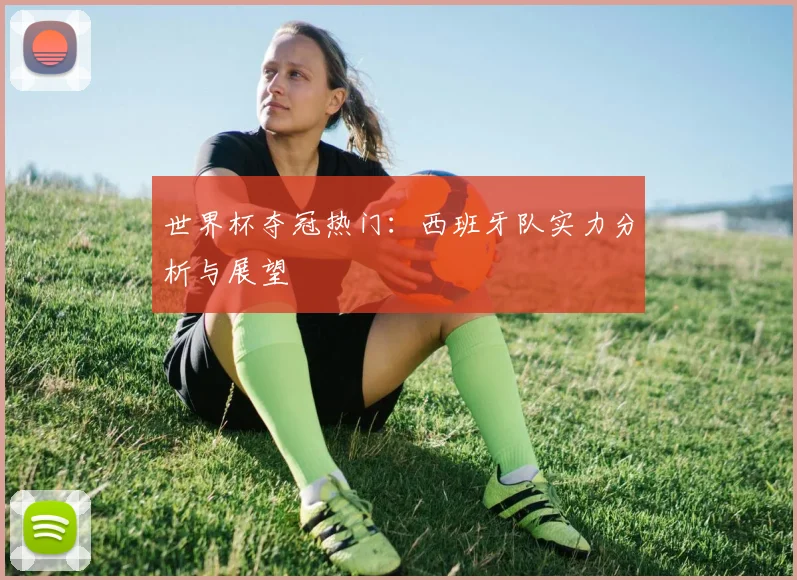 世界杯夺冠热门:西班牙队实力分析与展望