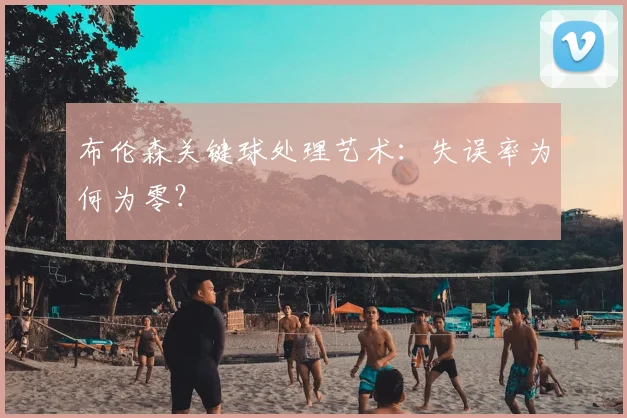 布伦森关键球处理艺术:失误率为何为零?