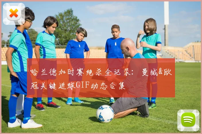 哈兰德加时赛绝杀全记录:曼城&欧冠关键进球GIF动态合集