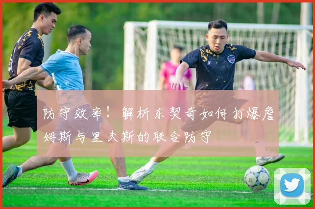 防守效率!解析东契奇如何打爆詹姆斯与里夫斯的联合防守