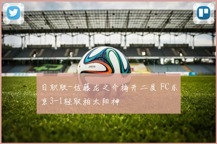 日职联-佐藤龙之介梅开二度 FC东京3-1轻取柏太阳神