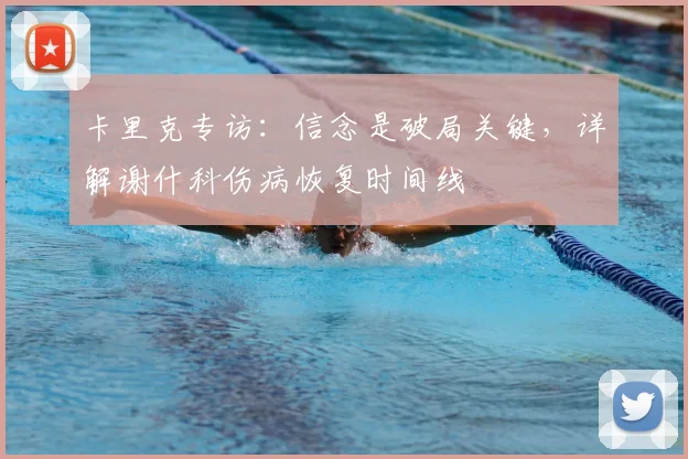 卡里克专访：信念是破局关键，详解谢什科伤病恢复时间线