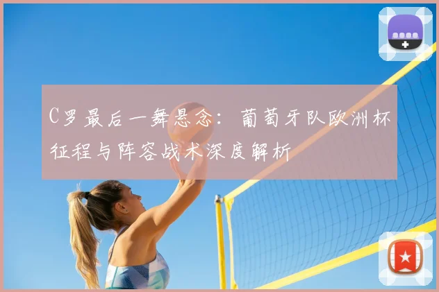 C罗最后一舞悬念:葡萄牙队欧洲杯征程与阵容战术深度解析
