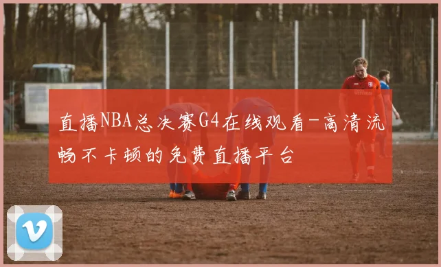 直播NBA总决赛G4在线观看-高清流畅不卡顿的免费直播平台