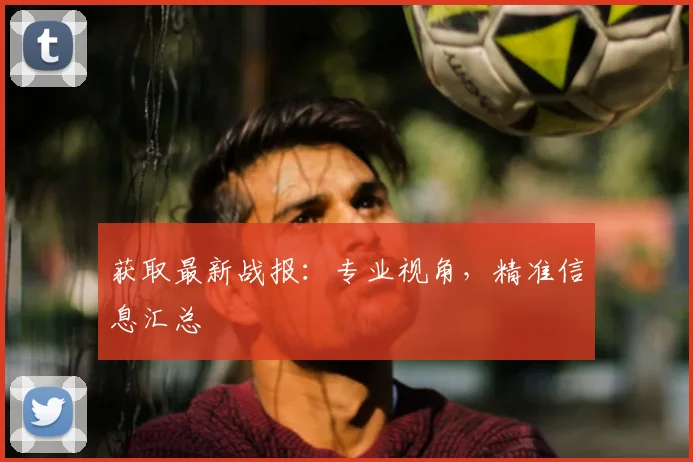获取最新战报：专业视角，精准信息汇总
