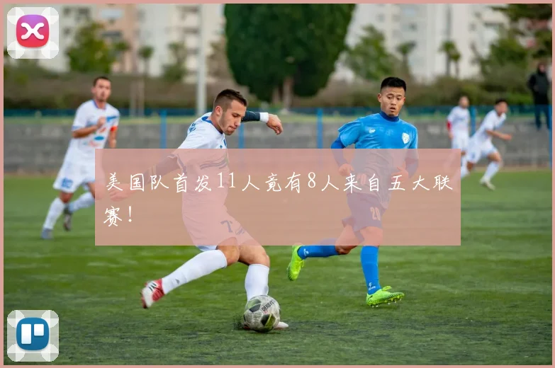美国队首发11人竟有8人来自五大联赛!