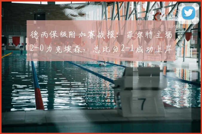 德丙保级附加赛战报：菲尔特主场2-0力克埃森，总比分2-1成功上岸