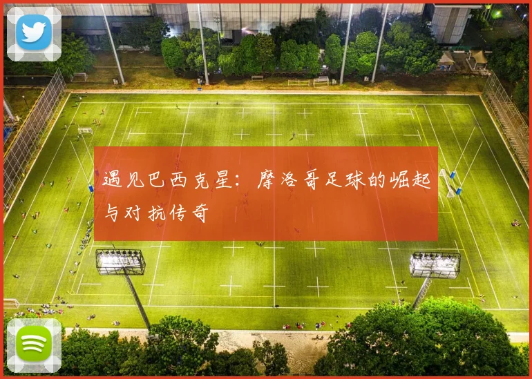 遇见巴西克星:摩洛哥足球的崛起与对抗传奇