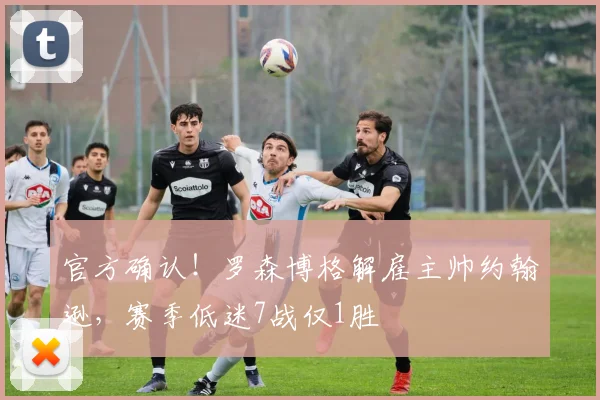 官方确认!罗森博格解雇主帅约翰逊,赛季低迷7战仅1胜