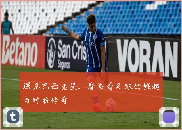 遇见巴西克星:摩洛哥足球的崛起与对抗传奇