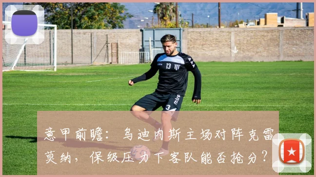 意甲前瞻:乌迪内斯主场对阵克雷莫纳,保级压力下客队能否抢分?