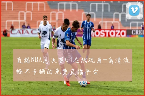 直播NBA总决赛G4在线观看-高清流畅不卡顿的免费直播平台
