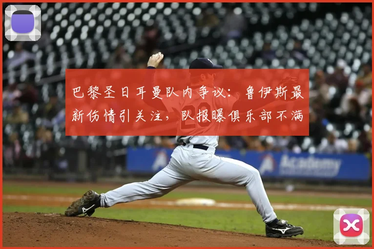 巴黎圣日耳曼队内争议:鲁伊斯最新伤情引关注,队报曝俱乐部不满,球员内部却称无碍