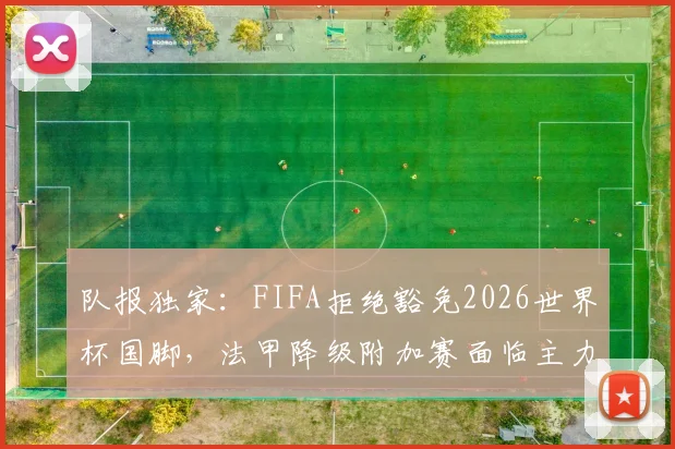 队报独家：FIFA拒绝豁免2026世界杯国脚，法甲降级附加赛面临主力真空危机