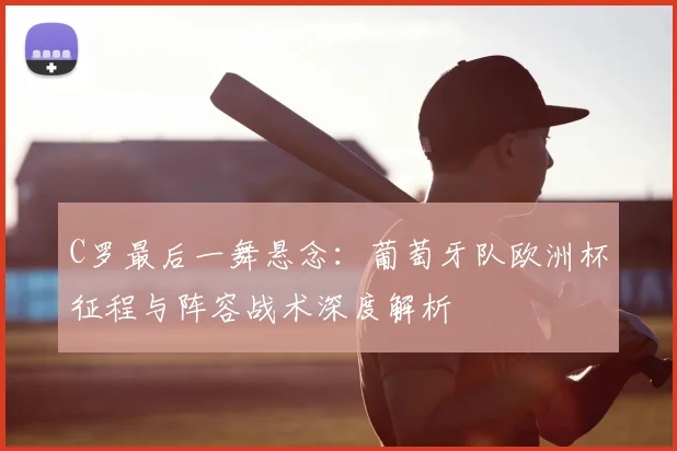 C罗最后一舞悬念:葡萄牙队欧洲杯征程与阵容战术深度解析