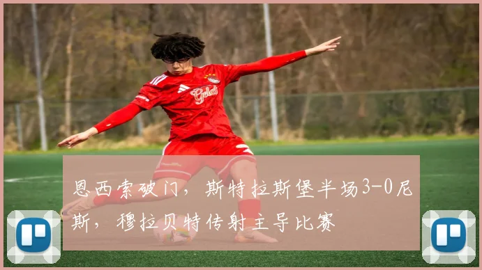 恩西索破门,斯特拉斯堡半场3-0尼斯,穆拉贝特传射主导比赛