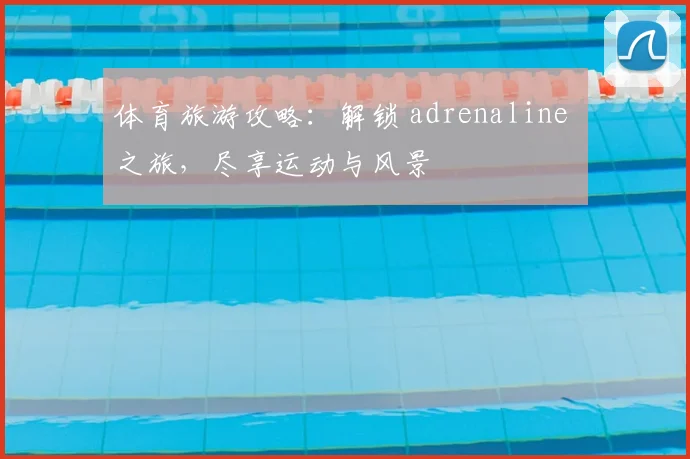 体育旅游攻略：解锁 adrenaline 之旅，尽享运动与风景
