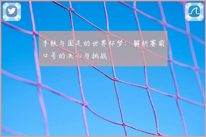 李铁与国足的世界杯梦：解析赛前口号的决心与挑战