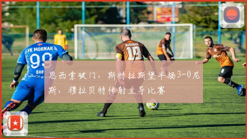 恩西索破门,斯特拉斯堡半场3-0尼斯,穆拉贝特传射主导比赛