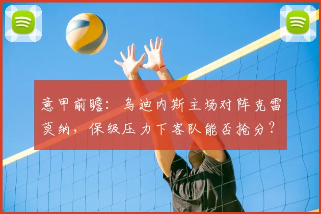 意甲前瞻:乌迪内斯主场对阵克雷莫纳,保级压力下客队能否抢分?